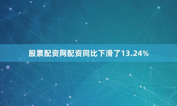 股票配资网配资同比下滑了13.24%