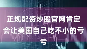 正规配资炒股官网肯定会让美国自己吃不小的亏