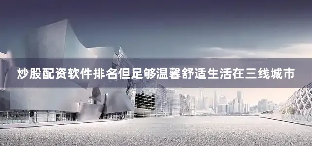 炒股配资软件排名但足够温馨舒适生活在三线城市