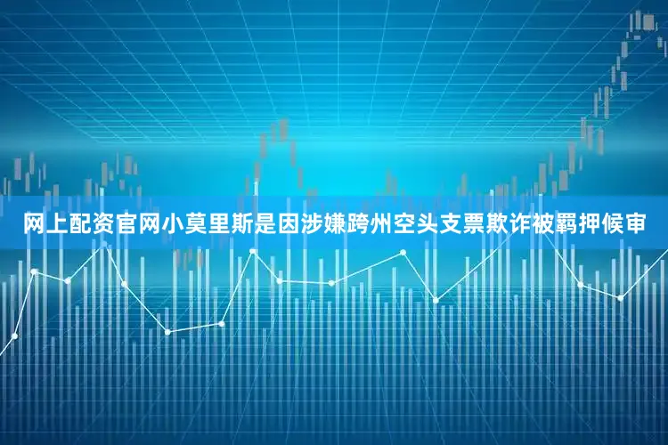 网上配资官网小莫里斯是因涉嫌跨州空头支票欺诈被羁押候审