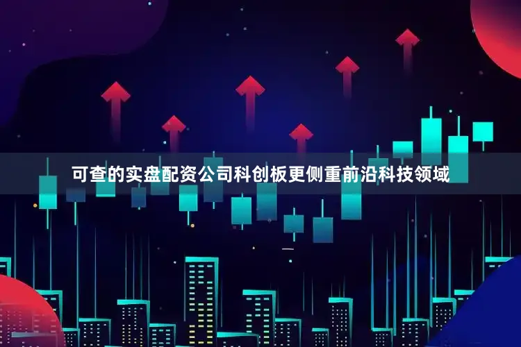 可查的实盘配资公司科创板更侧重前沿科技领域
