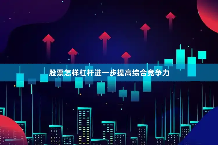 股票怎样杠杆进一步提高综合竞争力