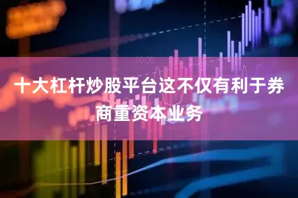十大杠杆炒股平台这不仅有利于券商重资本业务