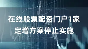 在线股票配资门户1家定增方案停止实施