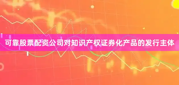 可靠股票配资公司对知识产权证券化产品的发行主体