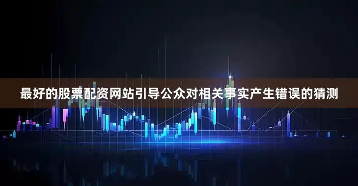 最好的股票配资网站引导公众对相关事实产生错误的猜测