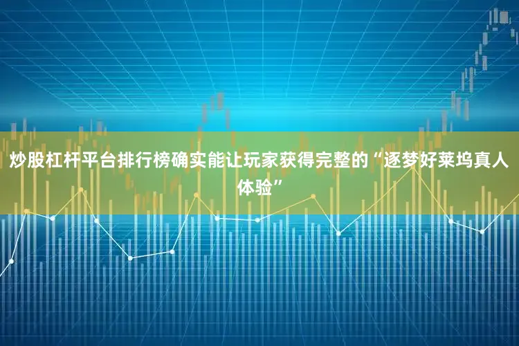 炒股杠杆平台排行榜确实能让玩家获得完整的“逐梦好莱坞真人体验”
