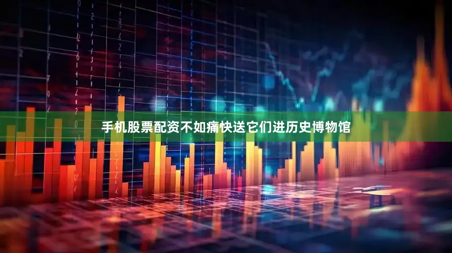 手机股票配资不如痛快送它们进历史博物馆
