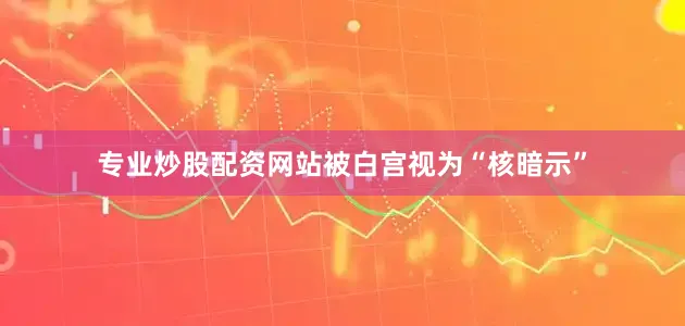 专业炒股配资网站被白宫视为“核暗示”
