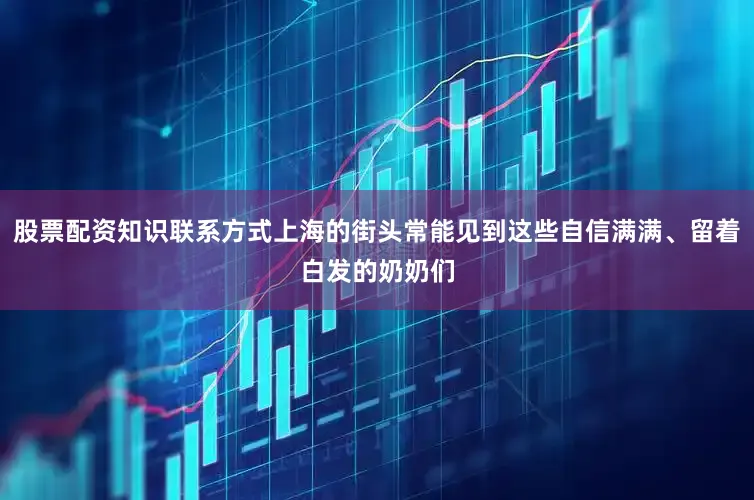 股票配资知识联系方式上海的街头常能见到这些自信满满、留着白发的奶奶们