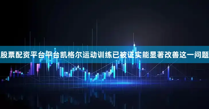 股票配资平台平台凯格尔运动训练已被证实能显著改善这一问题