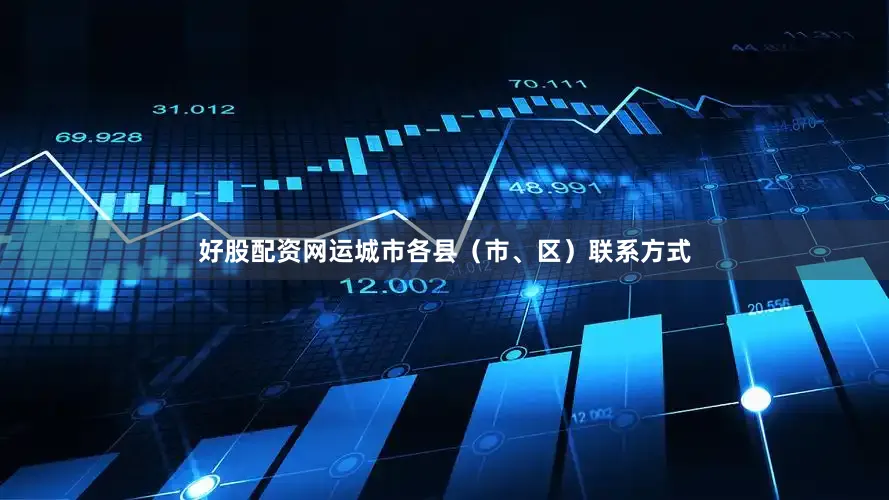好股配资网运城市各县（市、区）联系方式