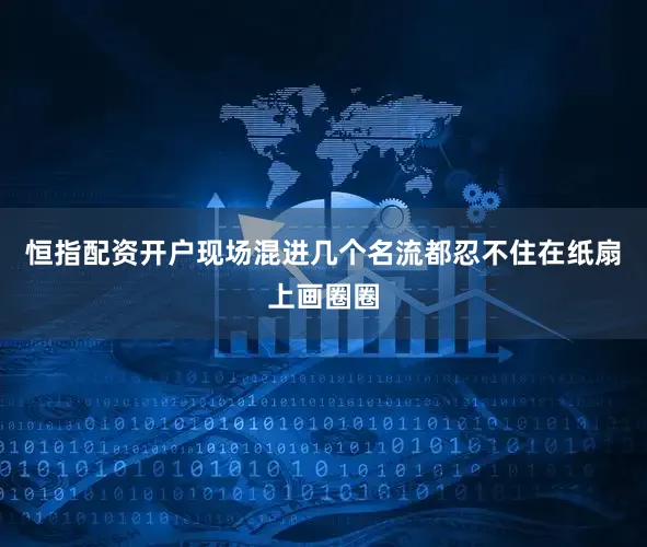 恒指配资开户现场混进几个名流都忍不住在纸扇上画圈圈