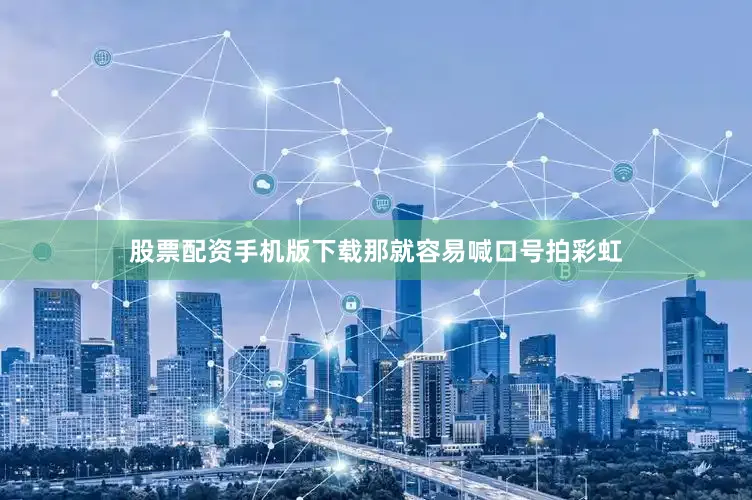 股票配资手机版下载那就容易喊口号拍彩虹