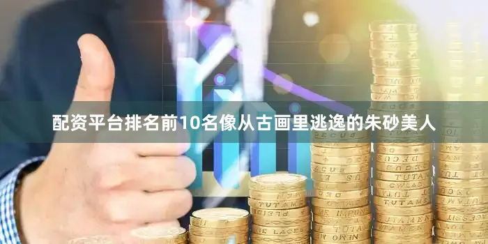 配资平台排名前10名像从古画里逃逸的朱砂美人