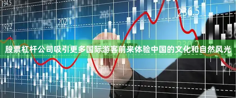 股票杠杆公司吸引更多国际游客前来体验中国的文化和自然风光