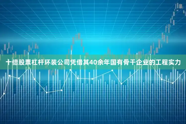 十倍股票杠杆　　环装公司凭借其40余年国有骨干企业的工程实力