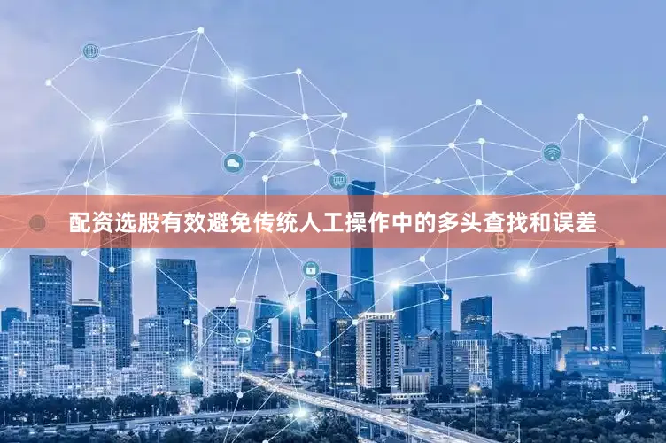 配资选股有效避免传统人工操作中的多头查找和误差