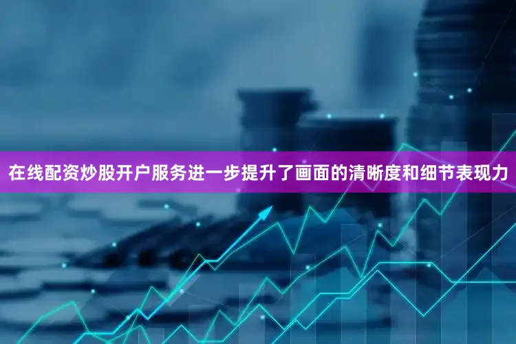 在线配资炒股开户服务进一步提升了画面的清晰度和细节表现力