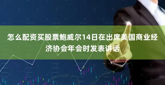 怎么配资买股票鲍威尔14日在出席美国商业经济协会年会时发表讲话