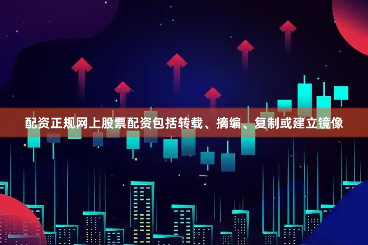 配资正规网上股票配资包括转载、摘编、复制或建立镜像