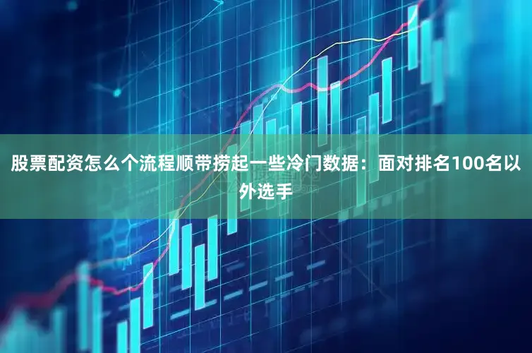 股票配资怎么个流程顺带捞起一些冷门数据：面对排名100名以外选手