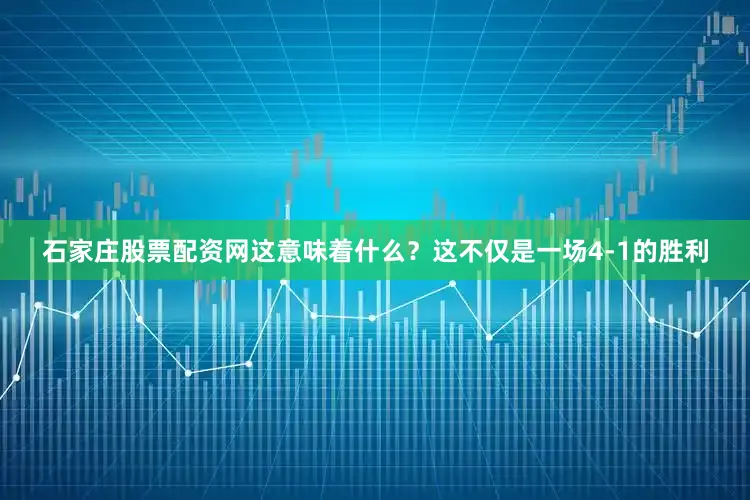 石家庄股票配资网这意味着什么？这不仅是一场4-1的胜利