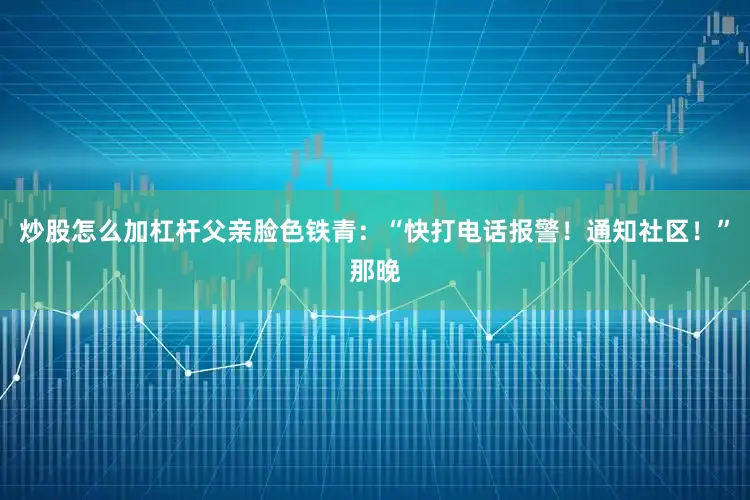 炒股怎么加杠杆父亲脸色铁青：“快打电话报警！通知社区！”那晚