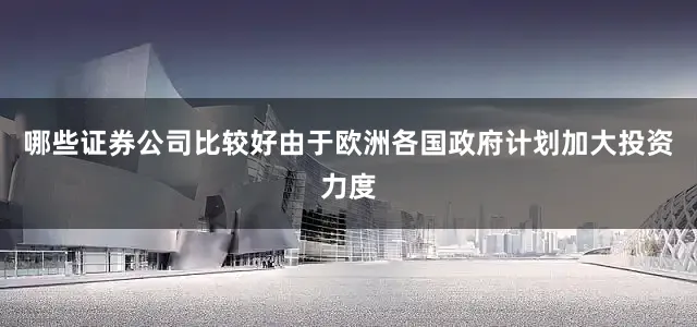 哪些证券公司比较好由于欧洲各国政府计划加大投资力度