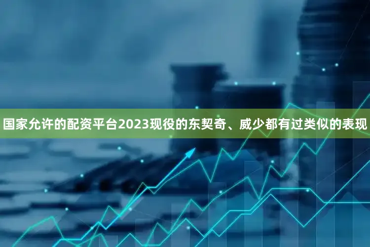 国家允许的配资平台2023现役的东契奇、威少都有过类似的表现