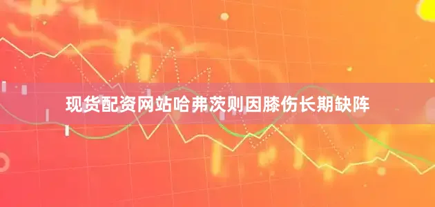 现货配资网站哈弗茨则因膝伤长期缺阵