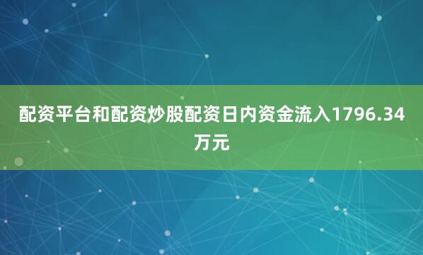 配资平台和配资炒股配资日内资金流入1796.34万元