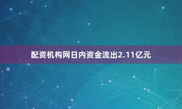 配资机构网日内资金流出2.11亿元