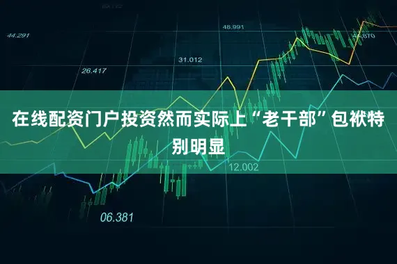 在线配资门户投资然而实际上“老干部”包袱特别明显