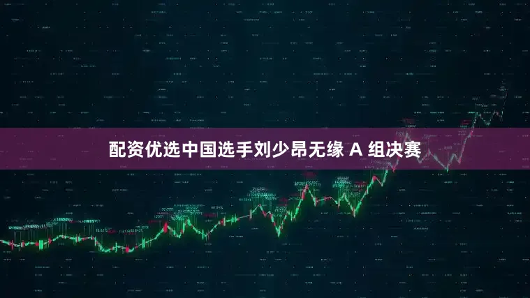 配资优选中国选手刘少昂无缘 A 组决赛