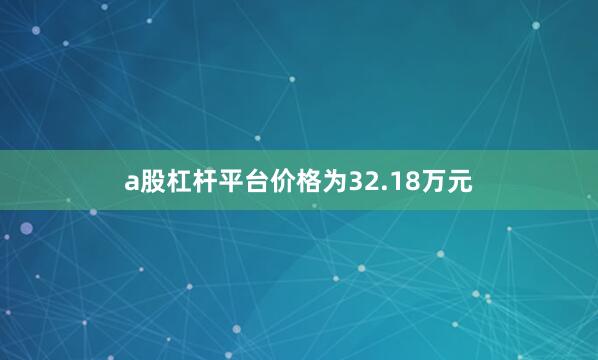 a股杠杆平台价格为32.18万元