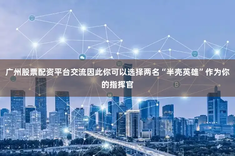 广州股票配资平台交流因此你可以选择两名“半壳英雄”作为你的指挥官