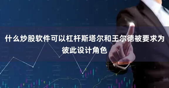 什么炒股软件可以杠杆斯塔尔和王尔德被要求为彼此设计角色