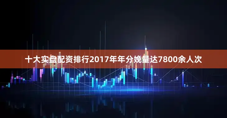 十大实盘配资排行2017年年分娩量达7800余人次