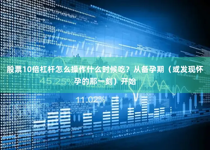股票10倍杠杆怎么操作什么时候吃？从备孕期（或发现怀孕的那一刻）开始