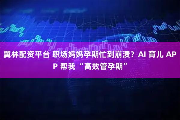 翼林配资平台 职场妈妈孕期忙到崩溃？AI 育儿 APP 帮我 “高效管孕期”