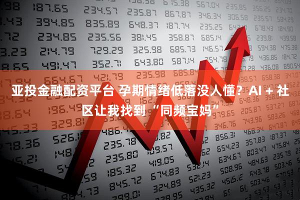 亚投金融配资平台 孕期情绪低落没人懂？AI + 社区让我找到 “同频宝妈”
