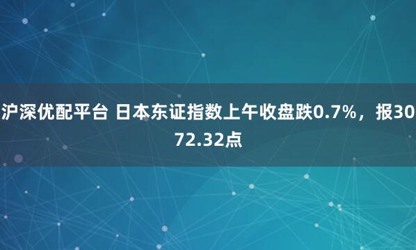 沪深优配平台 日本东证指数上午收盘跌0.7%，报3072.32点