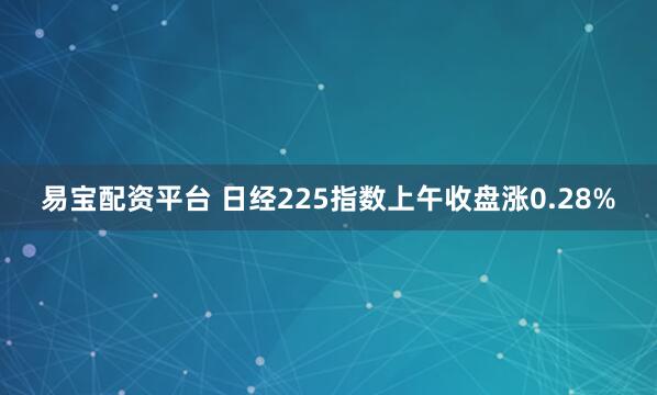 易宝配资平台 日经225指数上午收盘涨0.28%