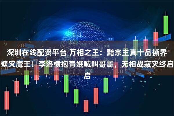 深圳在线配资平台 万相之王：黯宗主真十品撕界壁灭魔王！李洛横抱青娥喊叫哥哥，无相战寂灭终启