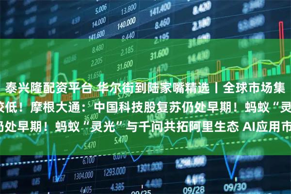 泰兴隆配资平台 华尔街到陆家嘴精选丨全球市场集体杀跌 德银称崩盘风险较低！摩根大通：中国科技股复苏仍处早期！蚂蚁“灵光”与千问共拓阿里生态 AI应用市场多大？
