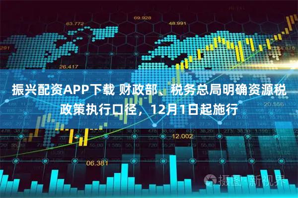 振兴配资APP下载 财政部、税务总局明确资源税政策执行口径，12月1日起施行