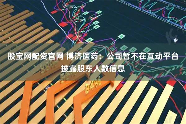 股宝网配资官网 博济医药：公司暂不在互动平台披露股东人数信息