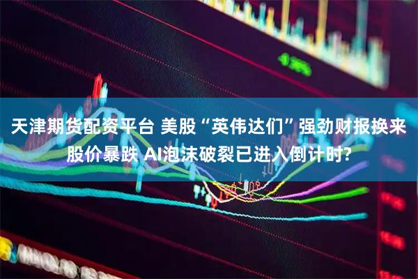 天津期货配资平台 美股“英伟达们”强劲财报换来股价暴跌 AI泡沫破裂已进入倒计时?
