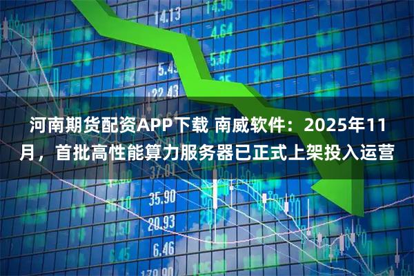 河南期货配资APP下载 南威软件：2025年11月，首批高性能算力服务器已正式上架投入运营
